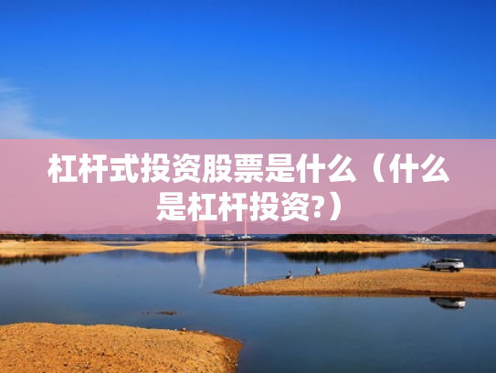 杠杆式投资股票是什么（什么是杠杆投资?）