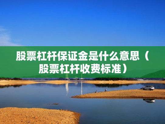 股票杠杆保证金是什么意思（股票杠杆收费标准）