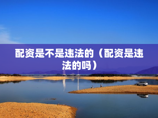 配资是不是违法的（配资是违法的吗）