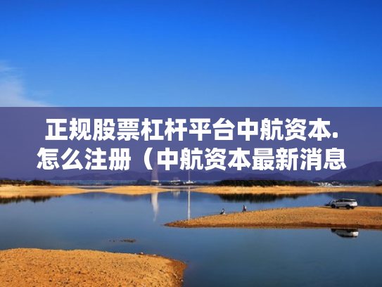 正规股票杠杆平台中航资本.怎么注册（中航资本最新消息）