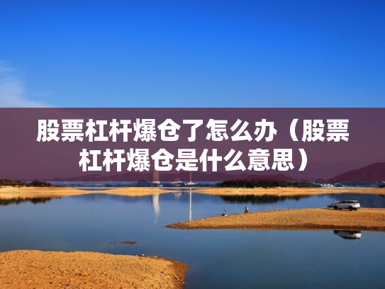 股票杠杆爆仓了怎么办（股票杠杆爆仓是什么意思）