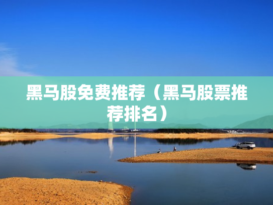 黑马股免费推荐（黑马股票推荐排名）