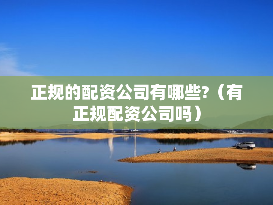 正规的配资公司有哪些?（有正规配资公司吗）
