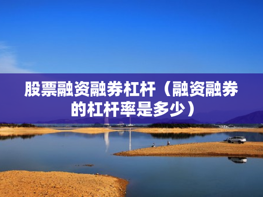 股票融资融券杠杆（融资融券的杠杆率是多少）