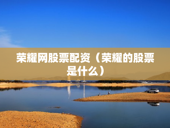 荣耀网股票配资（荣耀的股票是什么）