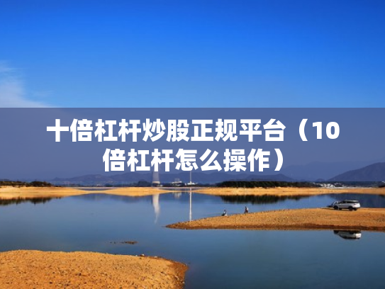十倍杠杆炒股正规平台（10倍杠杆怎么操作）