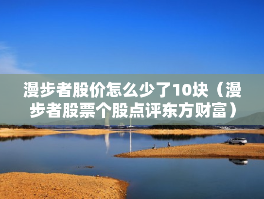 漫步者股价怎么少了10块（漫步者股票个股点评东方财富）