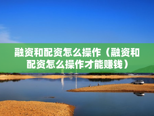 融资和配资怎么操作（融资和配资怎么操作才能赚钱）