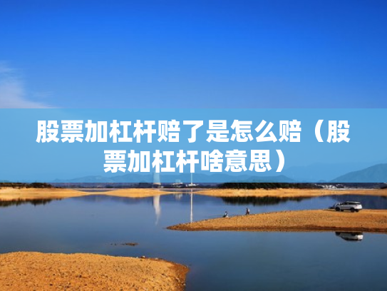 股票加杠杆赔了是怎么赔（股票加杠杆啥意思）