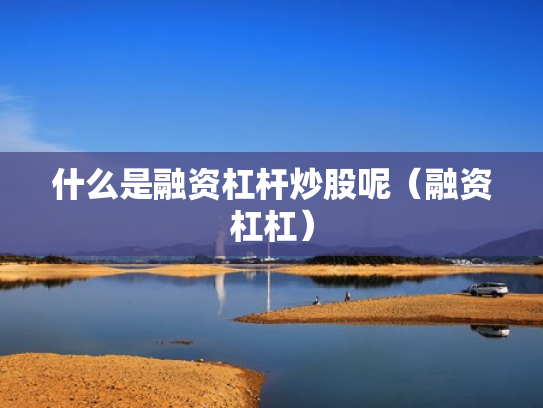 什么是融资杠杆炒股呢（融资杠杠）