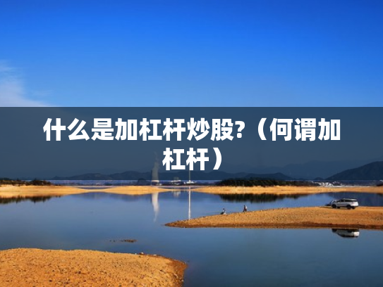 什么是加杠杆炒股?（何谓加杠杆）