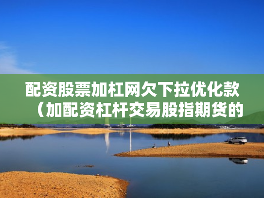 配资股票加杠网欠下拉优化款（加配资杠杆交易股指期货的经历）