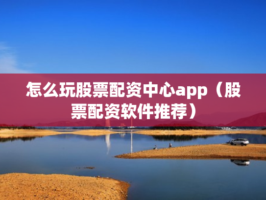 怎么玩股票配资中心app（股票配资软件推荐）