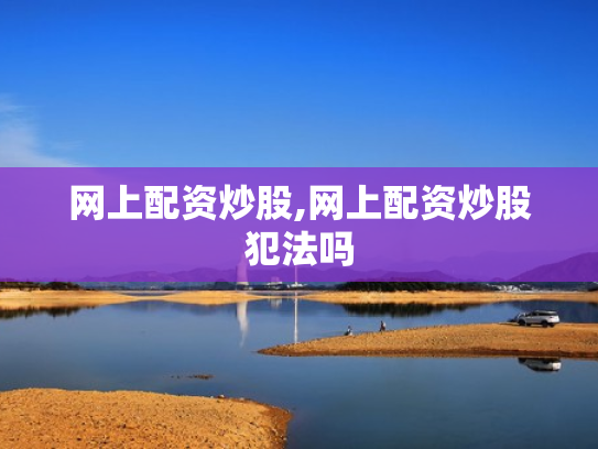 网上配资炒股,网上配资炒股犯法吗