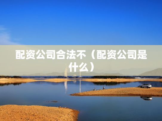配资公司合法不（配资公司是什么）
