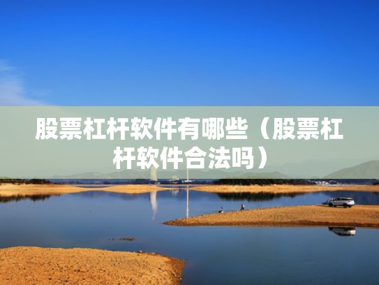 股票杠杆软件有哪些（股票杠杆软件合法吗）