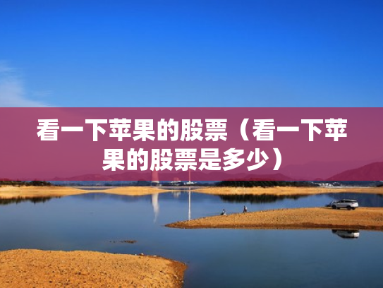 看一下苹果的股票（看一下苹果的股票是多少）