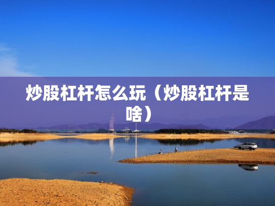 炒股杠杆怎么玩（炒股杠杆是啥）