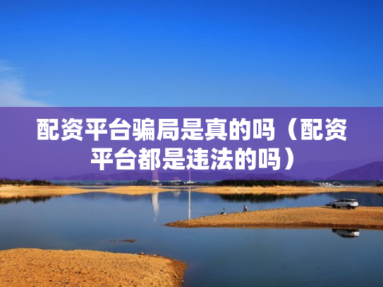 配资平台骗局是真的吗（配资平台都是违法的吗）