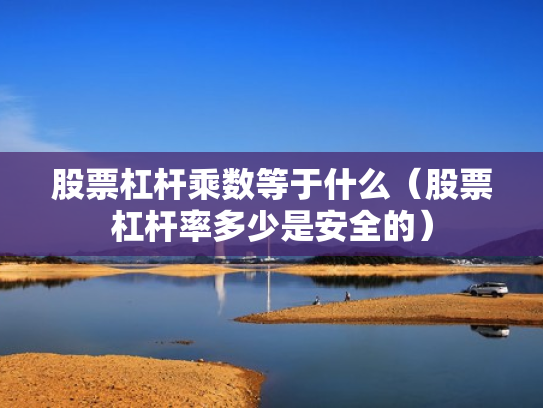 股票杠杆乘数等于什么（股票杠杆率多少是安全的）
