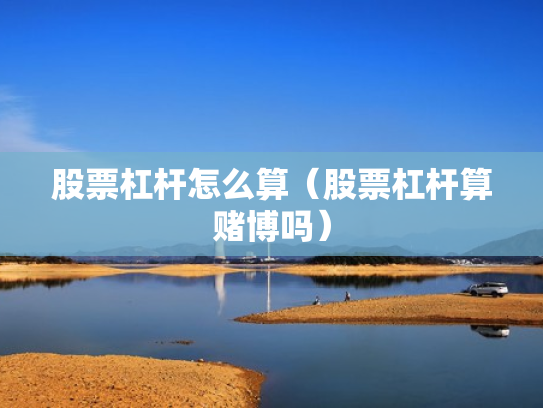 股票杠杆怎么算（股票杠杆算赌博吗）