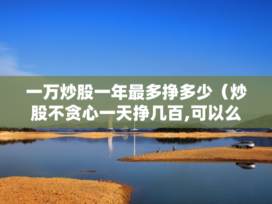 一万炒股一年最多挣多少（炒股不贪心一天挣几百,可以么）