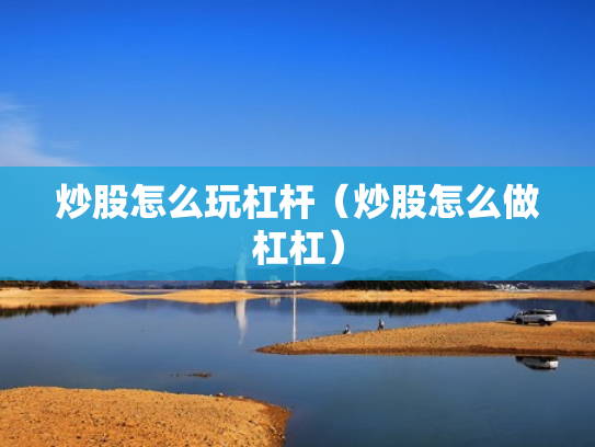 炒股怎么玩杠杆（炒股怎么做杠杠）