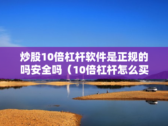 炒股10倍杠杆软件是正规的吗安全吗（10倍杠杆怎么买）