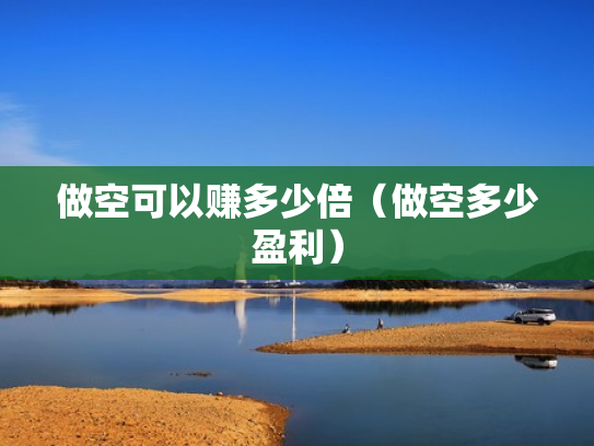 做空可以赚多少倍（做空多少盈利）