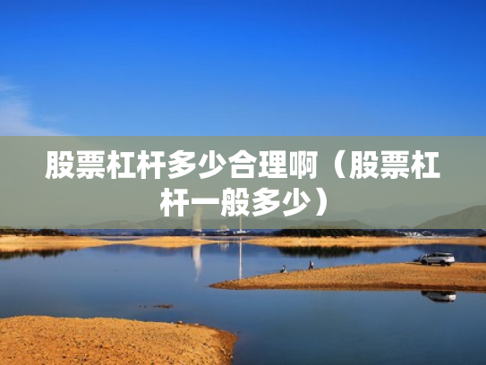 股票杠杆多少合理啊（股票杠杆一般多少）
