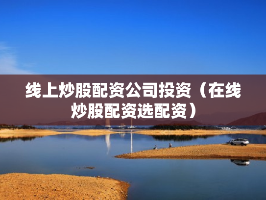 线上炒股配资公司投资（在线炒股配资选配资）