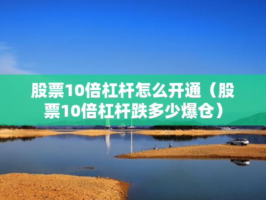 股票10倍杠杆怎么开通（股票10倍杠杆跌多少爆仓）