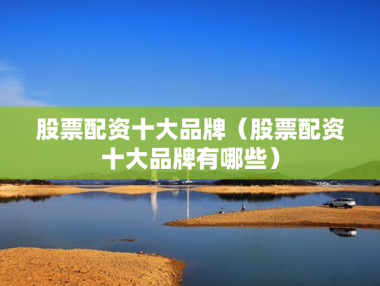 股票配资十大品牌（股票配资十大品牌有哪些）