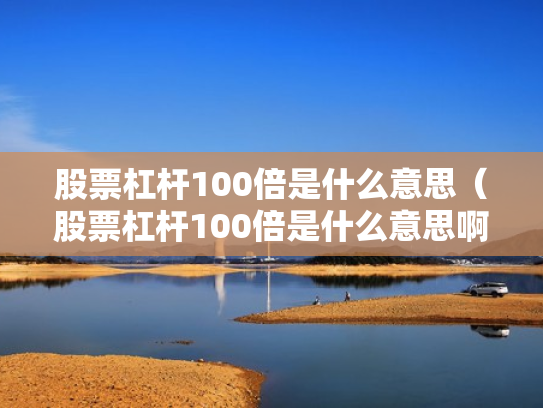 股票杠杆100倍是什么意思（股票杠杆100倍是什么意思啊）