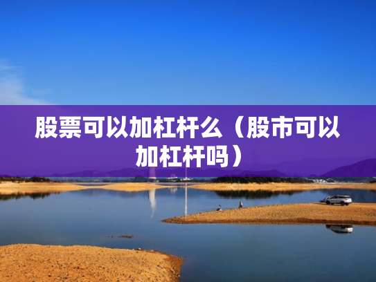 股票可以加杠杆么（股市可以加杠杆吗）