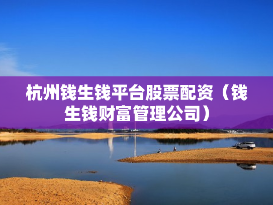 杭州钱生钱平台股票配资（钱生钱财富管理公司）