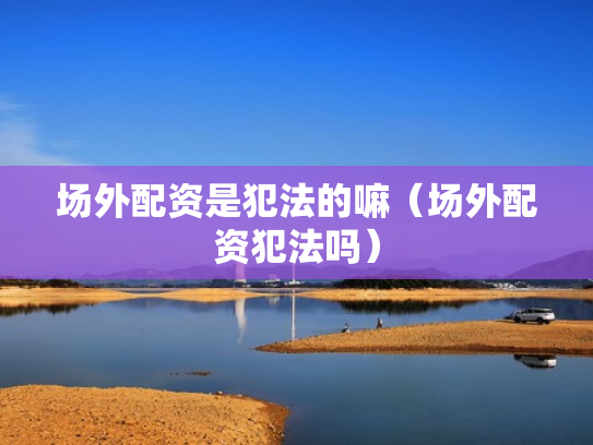 场外配资是犯法的嘛（场外配资犯法吗）