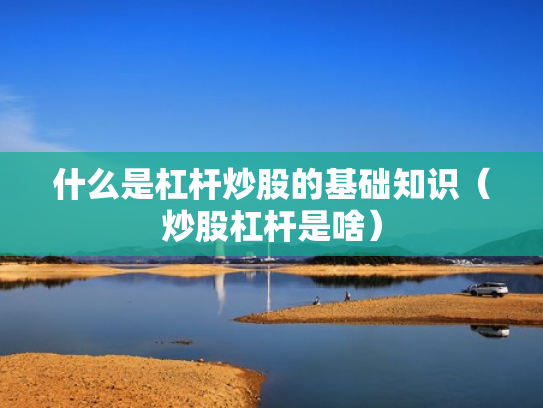 什么是杠杆炒股的基础知识（炒股杠杆是啥）