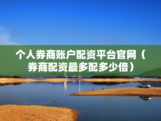 个人券商账户配资平台官网（券商配资最多配多少倍）