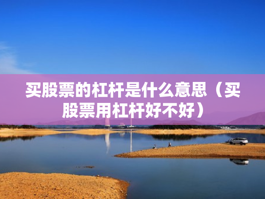 买股票的杠杆是什么意思（买股票用杠杆好不好）
