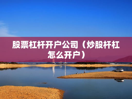 股票杠杆开户公司（炒股杆杠怎么开户）