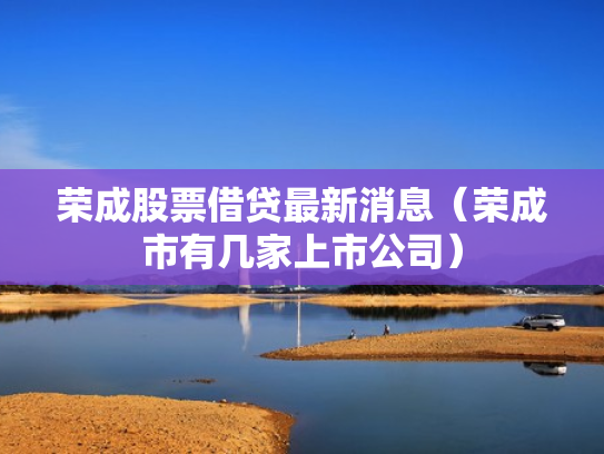 荣成股票借贷最新消息（荣成市有几家上市公司）