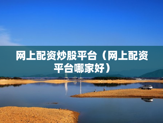 网上配资炒股平台（网上配资平台哪家好）
