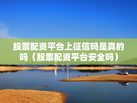 股票配资平台上征信吗是真的吗（股票配资平台安全吗）