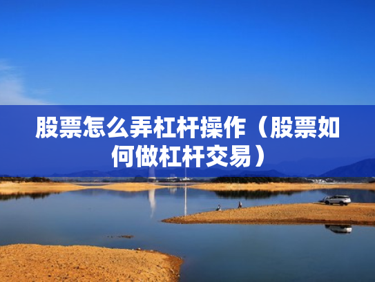 股票怎么弄杠杆操作（股票如何做杠杆交易）