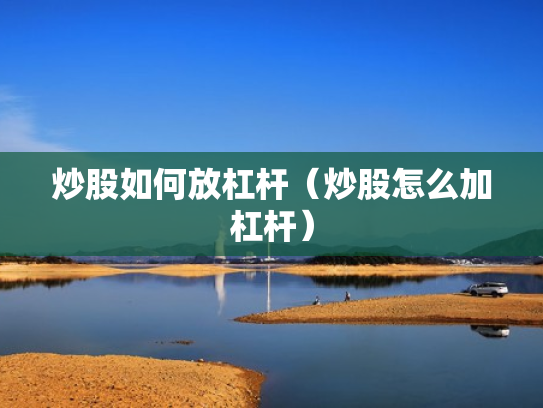 炒股如何放杠杆（炒股怎么加杠杆）