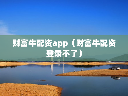 财富牛配资app（财富牛配资登录不了）