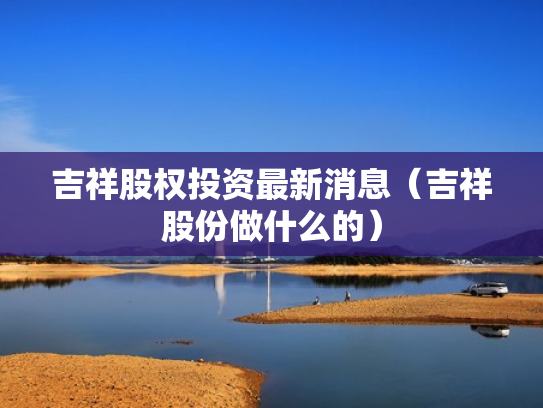 吉祥股权投资最新消息（吉祥股份做什么的）