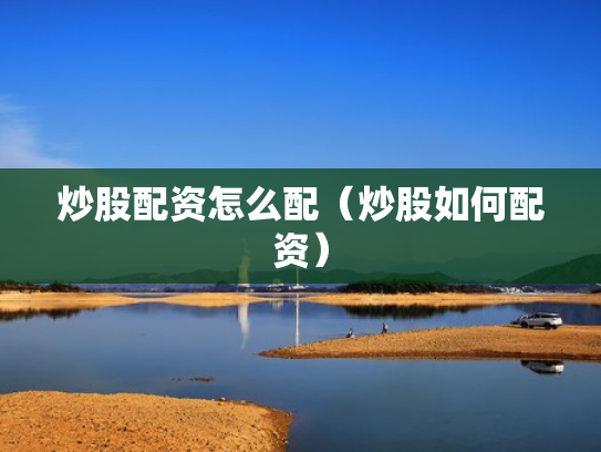 炒股配资怎么配（炒股如何配资）