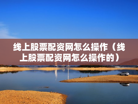 线上股票配资网怎么操作（线上股票配资网怎么操作的）